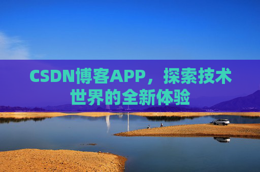 CSDN博客APP,探索技术世界的全新体验 CSDN博客APP,探索技术世界的全新体验